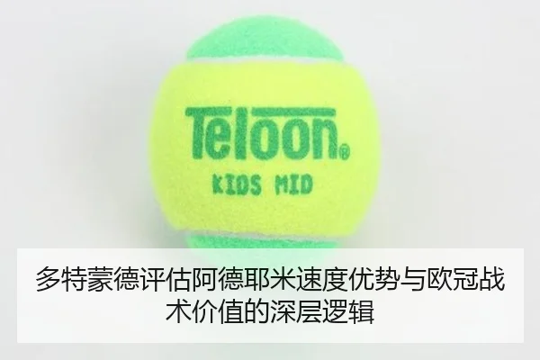 多特蒙德评估阿德耶米速度优势与欧冠战术价值的深层逻辑